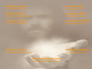 You held my hand Tu sostuviste mi mano, when it was cold. cuando estaba fría.   When I was lost, Cuando Yo estaba perdido,  you took me home. Tu me llevaste a casa . You gave me hope Tu me diste esperanza  when I was at the end. cuando estaba perdido And turned my lies Y transformaste mis mentiras   You even called me friend. Tu hasta me llamaste Amigo.  back into truth again. en verdades otra vez. 
