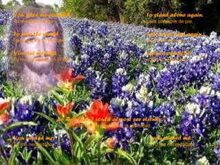 You gave me strength Tu me diste fuerza  to stand alone again. para ponerme de pie.  To face the world Para encarar el mundo  out on my own again. de frente otra vez.  You put me high Tu me colocaste en lo alto  upon a pedestal. sobre un pedestal.   So high that I could almost see eternity. Tan alto que casi pude ver la eternidad .  You needed me, Tu me necesitabas,  you needed me. Tu me necesitabas.  
