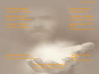 You held my hand Você segurou minha mão  when it was cold. quando estava frio.  When I was lost, Quando eu estava perdido,   you took me home. você levou-me pra casa. You gave me hope Você deu-me esperança  when I was at the end. quando eu estava no fim.  And turned my lies E transformou minhas mentiras  You even called me friend. Você até chamou-me de amigo.  back into truth again. em verdade outra vez. sandro.al®slidemusical 