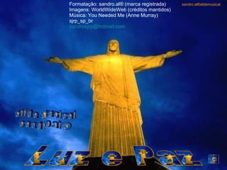 Luz e Paz slide musical sandro.al® Formatação: sandro.al® (marca registrada) Imagens: WorldWideWeb (créditos mantidos) Música: You Needed Me (Anne Murray) sjrp_sp_br [email_address] sandro.al®slidemusical 
