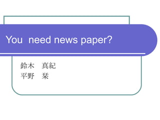 You need news paper?

  鈴木　真紀
  平野　栞
 