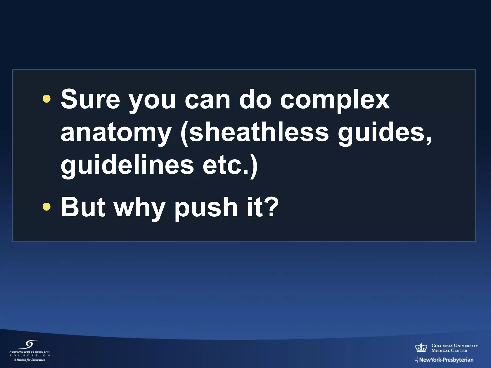 • Sure you can do complex
anatomy (sheathless guides,
guidelines etc.)
• But why push it?

 