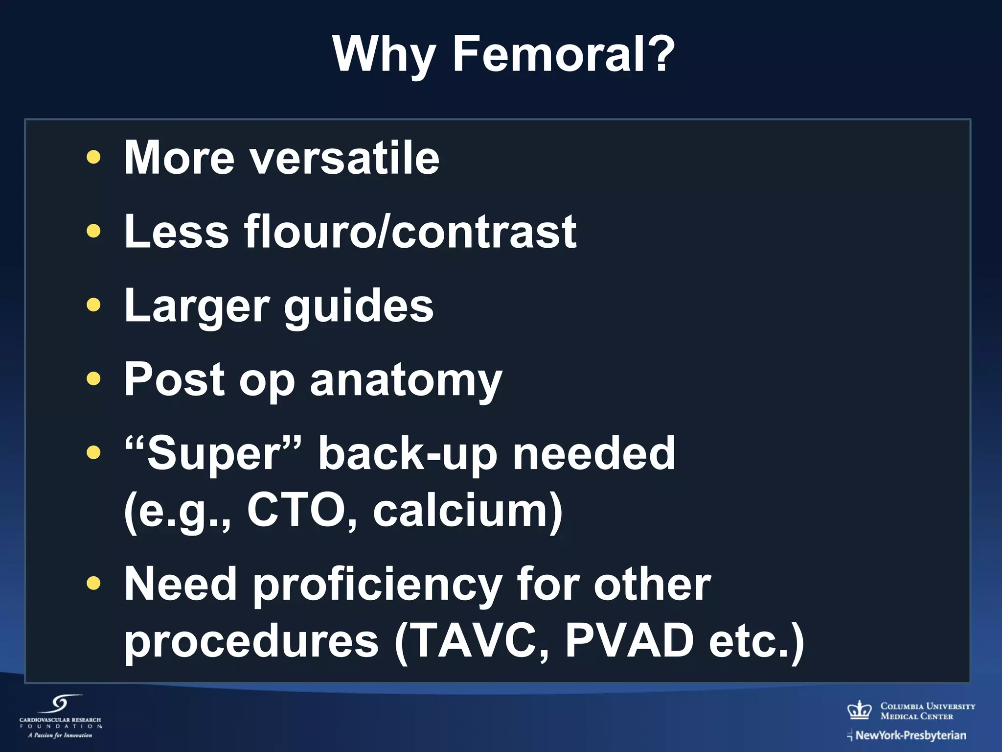 Why Femoral?
• More versatile
• Less flouro/contrast
• Larger guides
• Post op anatomy
• “Super” back-up needed
(e.g., CTO, calcium)
• Need proficiency for other
procedures (TAVC, PVAD etc.)

 
