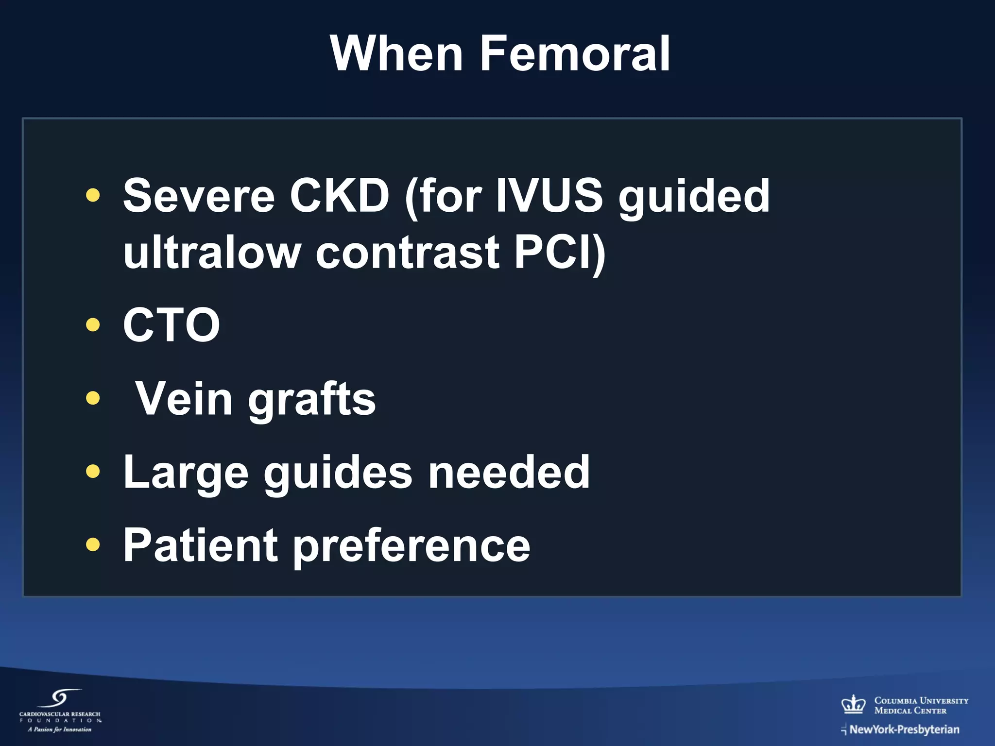 When Femoral
• Severe CKD (for IVUS guided
ultralow contrast PCI)
• CTO
• Vein grafts
• Large guides needed
• Patient preference

 
