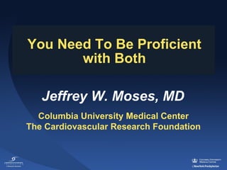 You Need To Be Proficient
with Both
Jeffrey W. Moses, MD
Columbia University Medical Center
The Cardiovascular Research Foundation

 