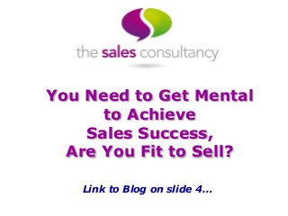 You Need to Get Mental
to Achieve
Sales Success,
Are You Fit to Sell?
Link to Blog on slide 4…
 