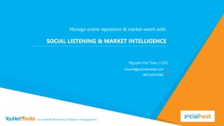 Manage online reputation & market watch with:
SOCIAL LISTENING & MARKET INTELLIGENCE
Nguyen Hai Trieu / CEO
trieunh@younetmedia.com
0913-674-095
 
