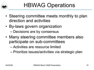 HBWAG Operations Steering committee meets monthly to plan direction and activities By-laws govern organization Decisions are by consensus Many steering committee members also participate on sub-committees Activities are resource limited Prioritize issues/activities via strategic plan 