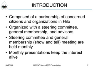 INTRODUCTION Comprised of a partnership of concerned citizens and organizations in Hilo Organized with a steering committee, general membership, and advisors Steering committee and general membership (show and tell) meeting are held monthly Monthly presentations keep the interest alive 