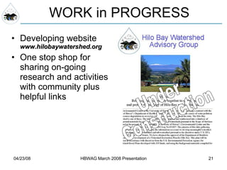 WORK in PROGRESS Developing website  www.hilobaywatershed.org One stop shop for sharing on-going research and activities with community plus helpful links Under Construction 