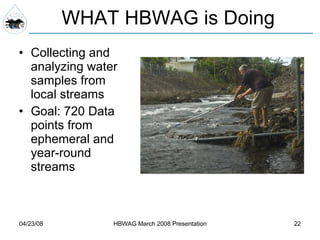 WHAT HBWAG is Doing Collecting and analyzing water samples from local streams Goal: 720 Data points from ephemeral and year-round streams 