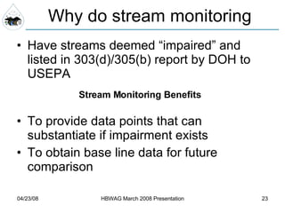 Have streams deemed “impaired” and listed in 303(d)/305(b) report by DOH to USEPA Why do stream monitoring Stream Monitoring Benefits To provide data points that can substantiate if impairment exists To obtain base line data for future comparison 