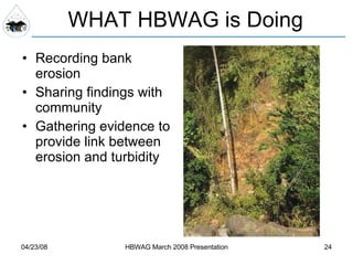 Recording bank erosion Sharing findings with community Gathering evidence to provide link between erosion and turbidity WHAT HBWAG is Doing 
