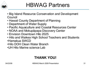 HBWAG Partners THANK YOU! Big Island Resource Conservation and Development Council Hawaii County Department of Planning Department of Water Supply Pacific Aquaculture and Coastal Resources Center NOAA and Mokup ā papa Discovery Center Envision Downtown Hilo 2025 Hilo and Waikea High School Teachers and Students Hamakua SWCD Hilo DOH Clean Water Branch UH Hilo Marine science Lab 