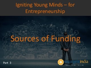 Sources of Funding
Part 3
Igniting Young Minds – for
Entrepreneurship
 