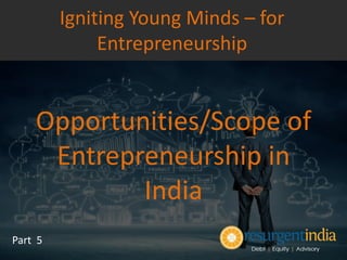 Opportunities/Scope of
Entrepreneurship in
India
Part 5
Igniting Young Minds – for
Entrepreneurship
 