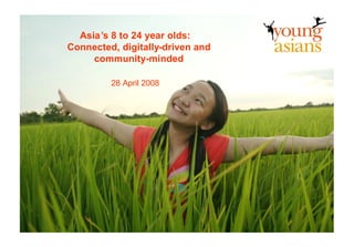 Asia’s 8 to 24 year olds:
                  Connected, digitally-driven and
                       community-minded

                           28 April 2008




© Synovate 2008                                     1
 
