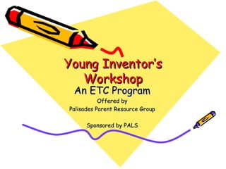 Young Inventor’s Workshop An ETC Program Offered by Palisades Parent Resource Group Sponsored by PALS 