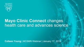 @colleen_young
Mayo Clinic Connect changes
health care and advances science
Colleen Young | MCSMN Webinar | January 17, 2019
 
