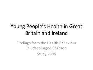 Young People’s Health in Great
Britain and Ireland
Findings from the Health Behaviour
in School-Aged Children
Study 2006
 
