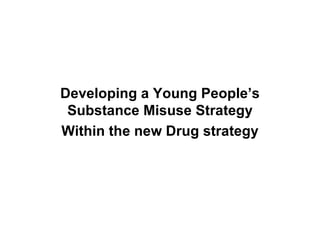 Developing a Young People’s Substance Misuse Strategy Within the new Drug strategy 