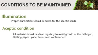 CONDITIONS TO BE MAINTAINED
Proper illumination should be taken for the specific seeds.
All material should be clean regularly to avoid growth of the pathogen,
Blotting paper , paper towel seed container etc.
 
