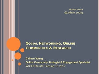 SOCIAL NETWORKING, ONLINE
COMMUNITIES & RESEARCH
Colleen Young
Online Community Strategist & Engagement Specialist
WCHRI Rounds, February 13, 2015
Pease tweet
@colleen_young
 