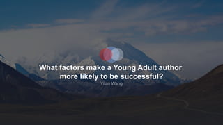 What factors make a Young Adult author
more likely to be successful?
Yifan Wang
 