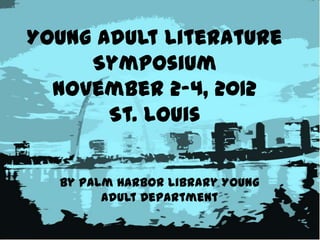 Young Adult Literature
     Symposium
  November 2-4, 2012
       St. Louis


  by Palm Harbor Library Young
        Adult Department
 