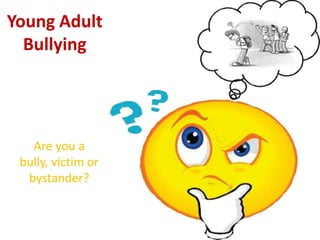 Young Adult
Bullying
Are you a
bully, victim or
bystander?
 