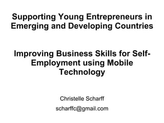 Supporting Young Entrepreneurs in
Emerging and Developing Countries


Improving Business Skills for Self-
    Employment using Mobile
          Technology


           Christelle Scharff
          scharffc@gmail.com
 