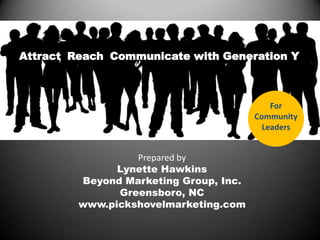 Attract Reach Communicate with Generation Y



                                            For
                                        Community
                                          Leaders


                  Prepared by
               Lynette Hawkins
         Beyond Marketing Group, Inc.
               Greensboro, NC
         www.pickshovelmarketing.com
 