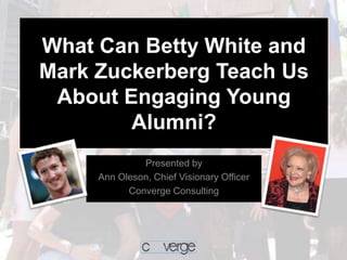 What Can Betty White and
Mark Zuckerberg Teach Us
 About Engaging Young
        Alumni?
              Presented by
     Ann Oleson, Chief Visionary Officer
           Converge Consulting
 