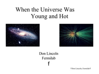 When the Universe Was  Young and Hot Don Lincoln Fermilab f 
