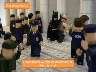 I have always wanted to create scenes
like this one!
Photo Credit: Didier Weemaels
Ever since then…
 