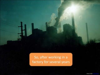 Photo Credit: Thomas Berg
So, after working in a
factory for several years
 