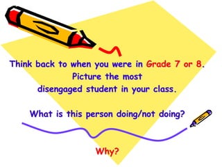 Think back to when you were in Grade 7 or 8.
Picture the most
disengaged student in your class.
What is this person doing/not doing?
Why?
 