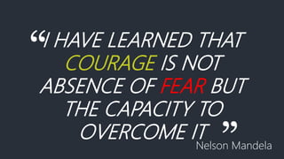 “I HAVE LEARNED THAT
COURAGE IS NOT
ABSENCE OF FEAR BUT
THE CAPACITY TO
OVERCOME IT
”Nelson Mandela
 