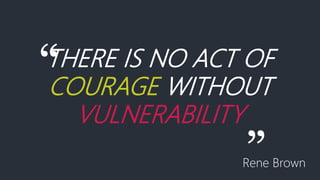 “THERE IS NO ACT OF
COURAGE WITHOUT
VULNERABILITY
”Rene Brown
 