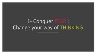 1- Conquer FEAR :
Change your way of THINKING
 