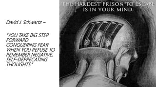 David J. Schwartz –
“YOU TAKE BIG STEP
FORWARD
CONQUERING FEAR
WHEN YOU REFUSE TO
REMEMBER NEGATIVE,
SELF-DEPRECATING
THOUGHTS.”
 