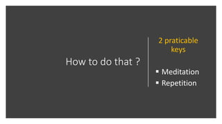 How to do that ?
2 praticable
keys
 Meditation
 Repetition
 