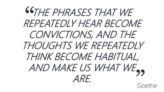 “THE PHRASES THAT WE
REPEATEDLY HEAR BECOME
CONVICTIONS, AND THE
THOUGHTS WE REPEATEDLY
THINK BECOME HABITUAL,
AND MAKE US WHAT WE
ARE.
”Goethe
 