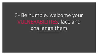 2- Be humble, welcome your
VULNERABILITIES, face and
challenge them
 