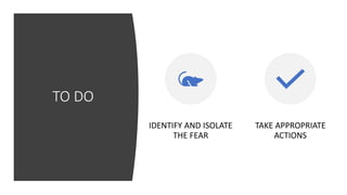 TO DO
IDENTIFY AND ISOLATE
THE FEAR
TAKE APPROPRIATE
ACTIONS
 