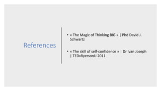References
• « The Magic of Thinking BIG » | Phd David J.
Schwartz
• « The skill of self-confidence » | Dr Ivan Joseph
| TEDxRyersonU 2011
 