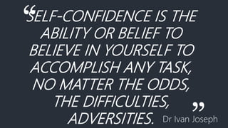 “SELF-CONFIDENCE IS THE
ABILITY OR BELIEF TO
BELIEVE IN YOURSELF TO
ACCOMPLISH ANY TASK,
NO MATTER THE ODDS,
THE DIFFICULTIES,
ADVERSITIES. Dr Ivan Joseph
 