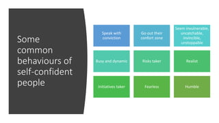 Some
common
behaviours of
self-confident
people
Speak with
conviction
Go out their
confort zone
Seem invulnerable,
uncatchable,
invincible,
unstoppable
Busy and dynamic Risks taker Realist
Initiatives taker Fearless Humble
 