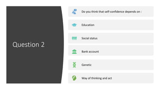 Question 2
Do you think that self-confidence depends on :
Education
Social status
Bank account
Genetic
Way of thinking and act
 