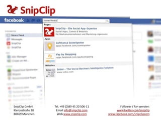 SnipClip GmbH
Klenzestraße 38
80469 München

Tel. +49 (0)89 45 20 506-11
Email info@snipclip.com
Web www.snipclip.com

Follower / Fan werden:
www.twitter.com/snipclip
www.facebook.com/snipclipcom

 